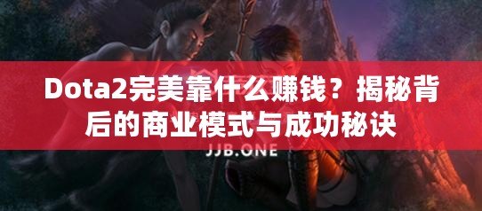 Dota2完美靠什么賺錢？揭秘背后的商業(yè)模式與成功秘訣