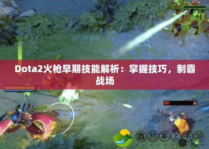 Dota2火槍早期技能解析：掌握技巧，制霸戰(zhàn)場(chǎng)