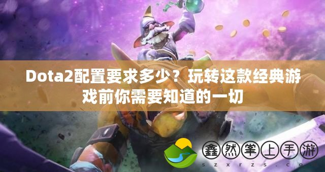 Dota2配置要求多少？玩轉(zhuǎn)這款經(jīng)典游戲前你需要知道的一切