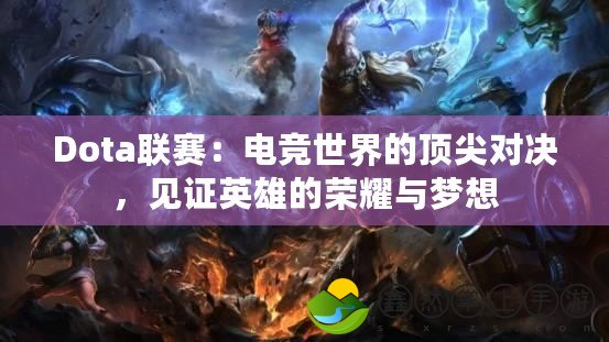 Dota聯(lián)賽：電競(jìng)世界的頂尖對(duì)決，見(jiàn)證英雄的榮耀與夢(mèng)想