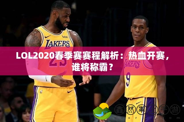 LOL2020春季賽賽程解析：熱血開賽，誰將稱霸？