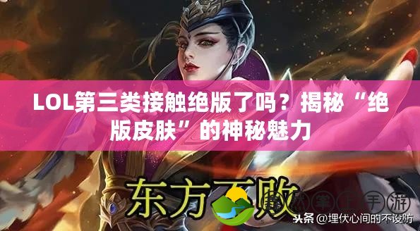 LOL第三類接觸絕版了嗎？揭秘“絕版皮膚”的神秘魅力