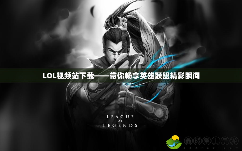 LOL視頻站下載——帶你暢享英雄聯(lián)盟精彩瞬間