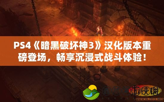 PS4《暗黑破壞神3》漢化版本重磅登場，暢享沉浸式戰(zhàn)斗體驗(yàn)！