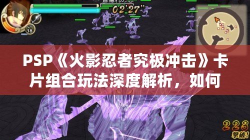 PSP《火影忍者究極沖擊》卡片組合玩法深度解析，如何玩轉(zhuǎn)最強(qiáng)組合！