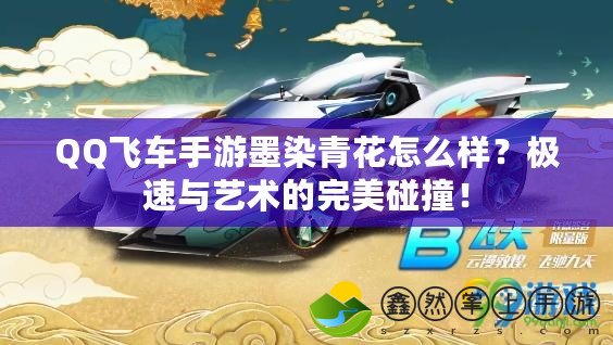 QQ飛車手游墨染青花怎么樣？極速與藝術(shù)的完美碰撞！