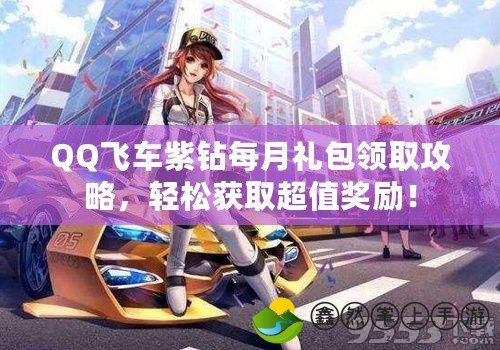 QQ飛車紫鉆每月禮包領(lǐng)取攻略，輕松獲取超值獎勵！