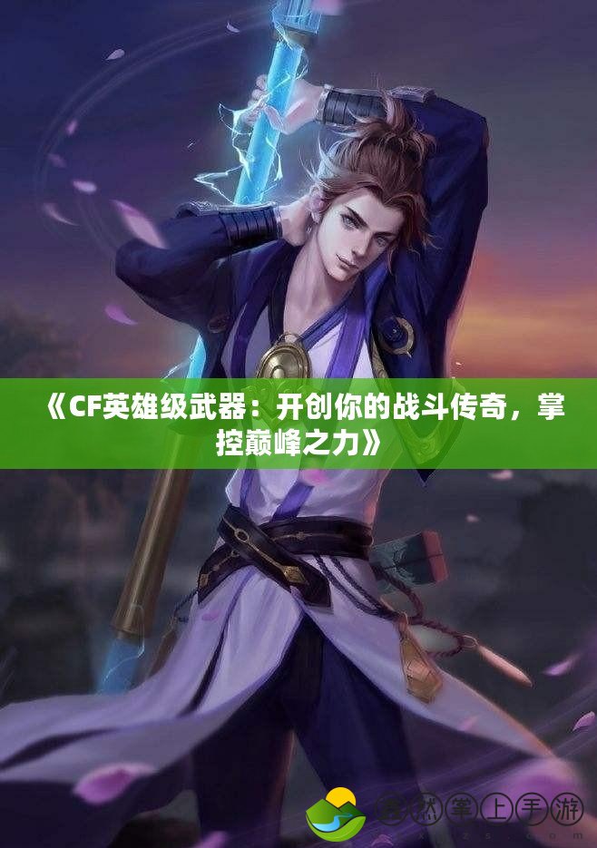 《CF英雄級(jí)武器：開創(chuàng)你的戰(zhàn)斗傳奇，掌控巔峰之力》