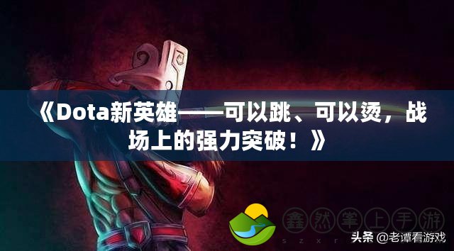 《Dota新英雄——可以跳、可以燙，戰(zhàn)場上的強力突破！》