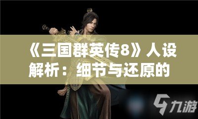 《三國(guó)群英傳8》人設(shè)解析：細(xì)節(jié)與還原的巔峰之作