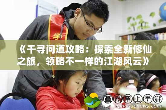 《千尋問道攻略：探索全新修仙之旅，領略不一樣的江湖風云》