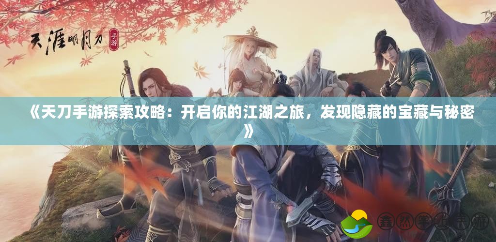 《天刀手游探索攻略：開啟你的江湖之旅，發(fā)現(xiàn)隱藏的寶藏與秘密》