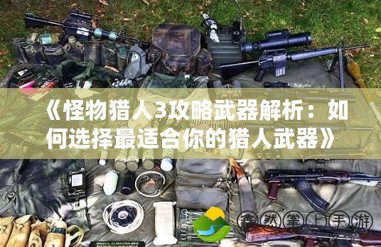 《怪物獵人3攻略武器解析：如何選擇最適合你的獵人武器》