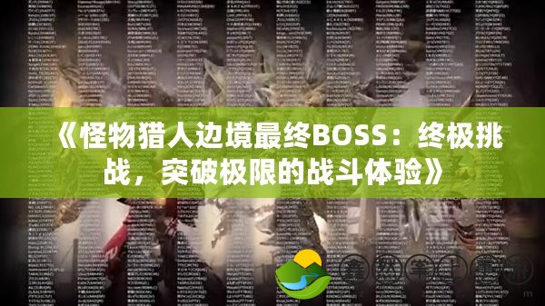 《怪物獵人邊境最終BOSS：終極挑戰(zhàn)，突破極限的戰(zhàn)斗體驗(yàn)》