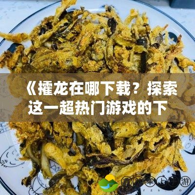 《攉龍在哪下載？探索這一超熱門游戲的下載與玩法攻略》