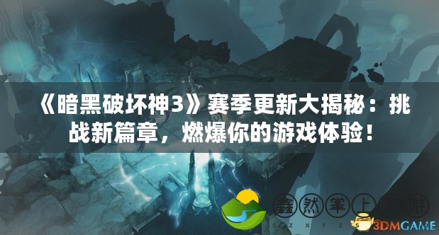 《暗黑破壞神3》賽季更新大揭秘：挑戰(zhàn)新篇章，燃爆你的游戲體驗(yàn)！