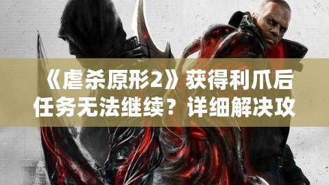 《虐殺原形2》獲得利爪后任務(wù)無(wú)法繼續(xù)？詳細(xì)解決攻略與游戲體驗(yàn)分享