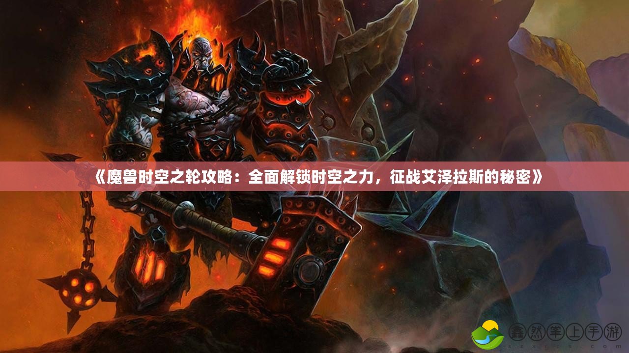 《魔獸時空之輪攻略：全面解鎖時空之力，征戰(zhàn)艾澤拉斯的秘密》