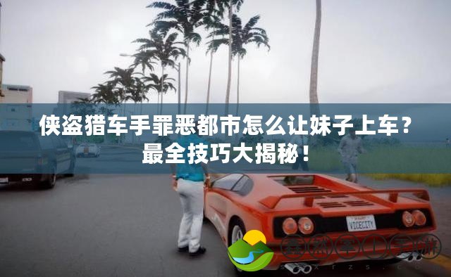 俠盜獵車手罪惡都市怎么讓妹子上車？最全技巧大揭秘！