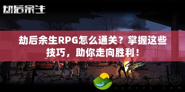 劫后余生RPG怎么通關？掌握這些技巧，助你走向勝利！