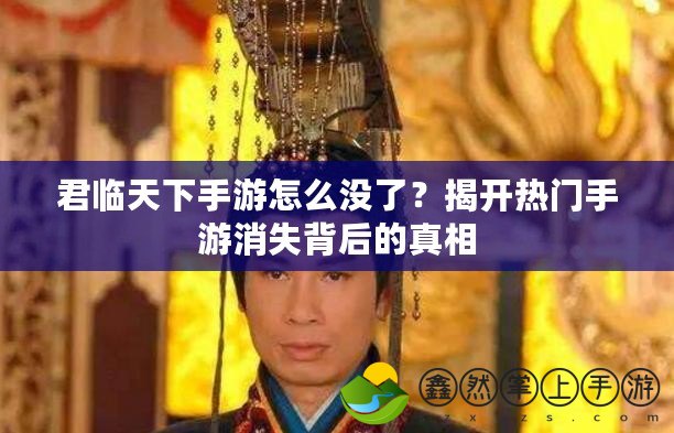 君臨天下手游怎么沒了？揭開熱門手游消失背后的真相