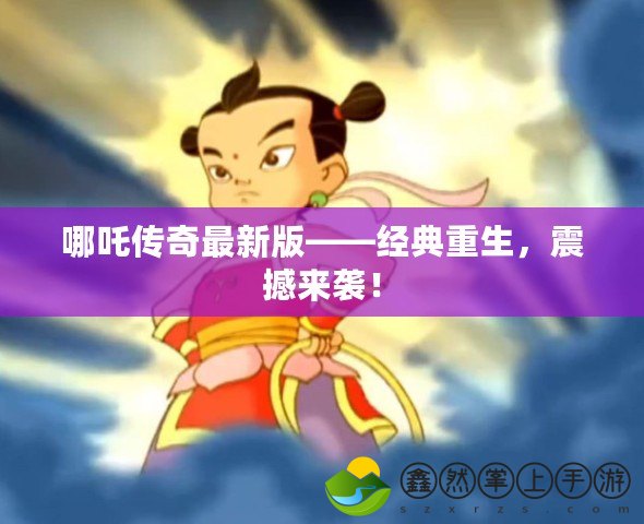 哪吒傳奇最新版——經(jīng)典重生，震撼來襲！