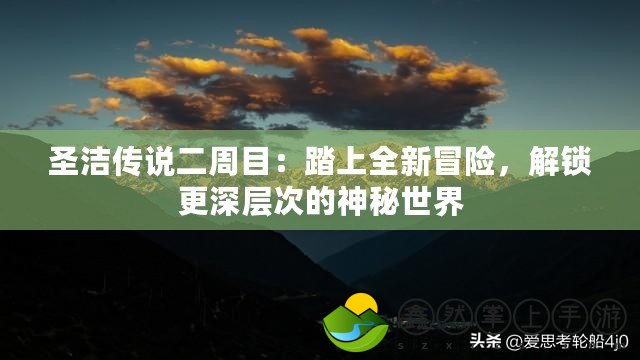 圣潔傳說二周目：踏上全新冒險，解鎖更深層次的神秘世界