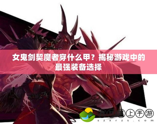 女鬼劍契魔者穿什么甲？揭秘游戲中的最強(qiáng)裝備選擇