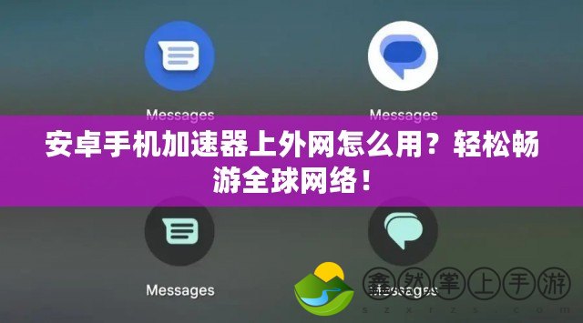 安卓手機加速器上外網(wǎng)怎么用？輕松暢游全球網(wǎng)絡(luò)！