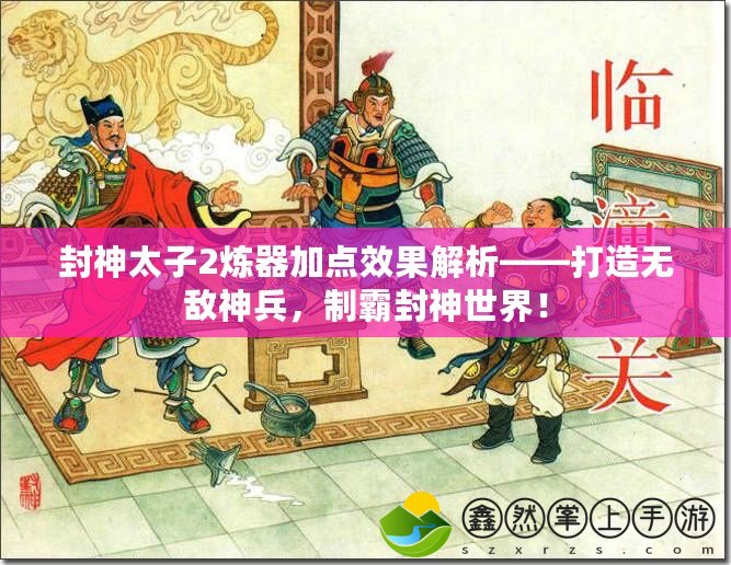 封神太子2煉器加點(diǎn)效果解析——打造無敵神兵，制霸封神世界！