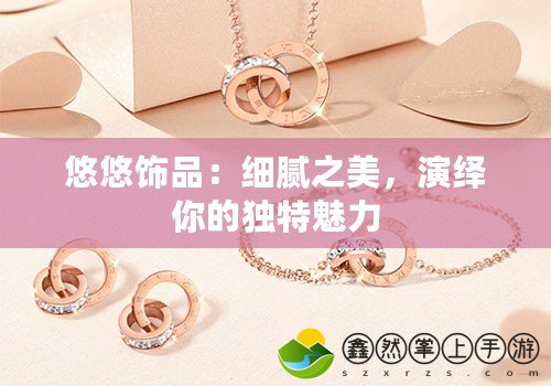 悠悠飾品：細(xì)膩之美，演繹你的獨特魅力