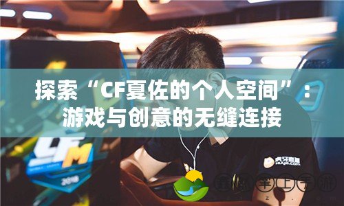 探索“CF夏佐的個人空間”：游戲與創(chuàng)意的無縫連接