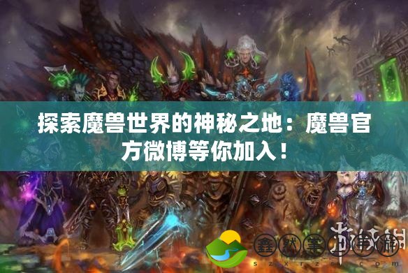 探索魔獸世界的神秘之地：魔獸官方微博等你加入！