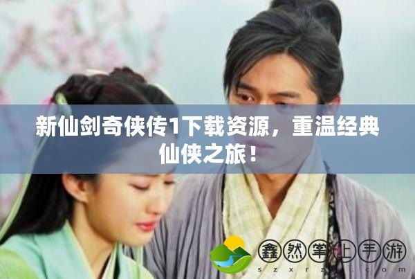 新仙劍奇?zhèn)b傳1下載資源，重溫經(jīng)典仙俠之旅！