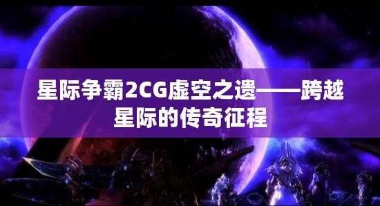 星際爭(zhēng)霸2CG虛空之遺——跨越星際的傳奇征程