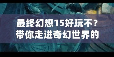 最終幻想15好玩不？帶你走進(jìn)奇幻世界的冒險(xiǎn)之旅