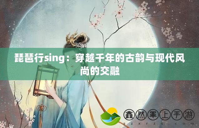 琵琶行sing：穿越千年的古韻與現(xiàn)代風(fēng)尚的交融