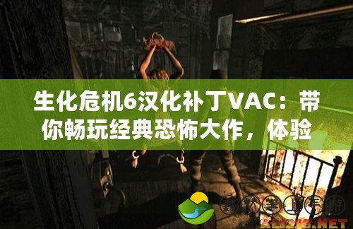 生化危機6漢化補丁VAC：帶你暢玩經(jīng)典恐怖大作，體驗極致游戲魅力