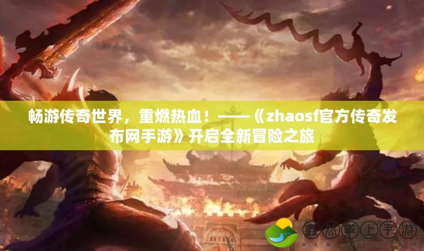 暢游傳奇世界，重燃熱血！——《zhaosf官方傳奇發(fā)布網(wǎng)手游》開啟全新冒險之旅