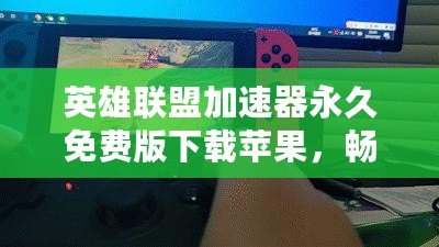 英雄聯(lián)盟加速器永久免費(fèi)版下載蘋果，暢享極速游戲體驗(yàn)！