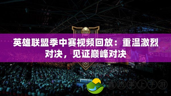 英雄聯盟季中賽視頻回放：重溫激烈對決，見證巔峰對決