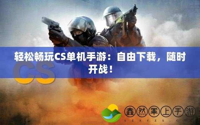 輕松暢玩CS單機手游：自由下載，隨時開戰(zhàn)！