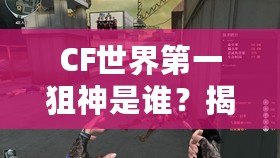 CF世界第一狙神是誰？揭開狙神之巔的傳奇之謎！