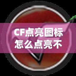 CF點(diǎn)亮圖標(biāo)怎么點(diǎn)亮不了？最全解決方案大揭秘！