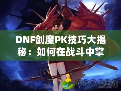 DNF劍魔PK技巧大揭秘：如何在戰(zhàn)斗中掌控主動權(quán)！