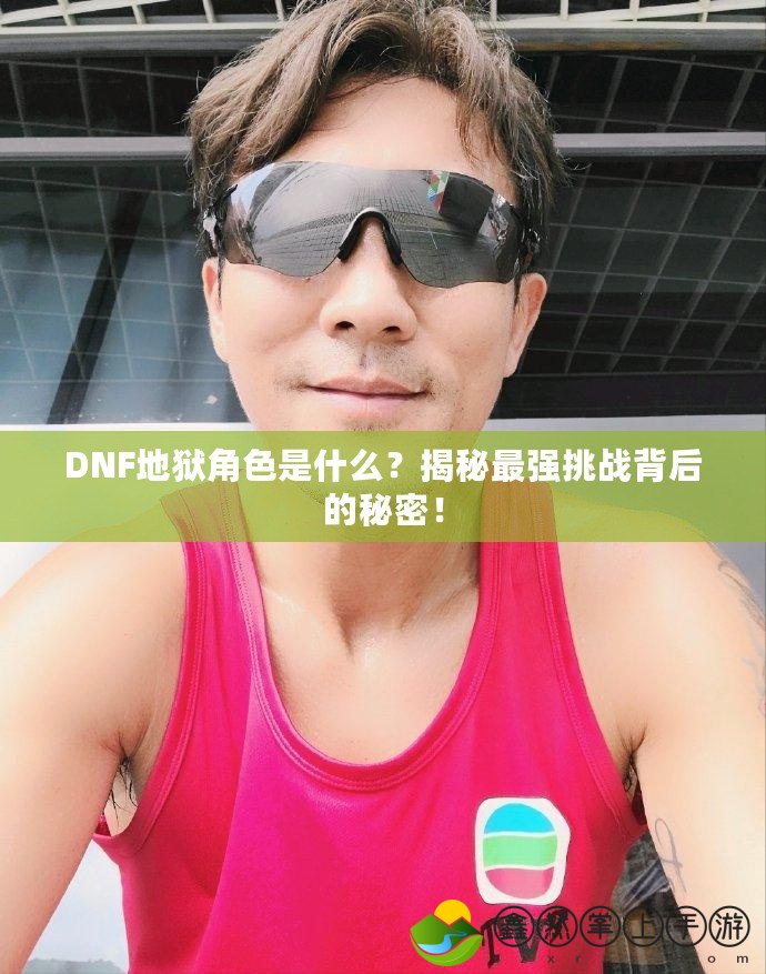 DNF地獄角色是什么？揭秘最強(qiáng)挑戰(zhàn)背后的秘密！