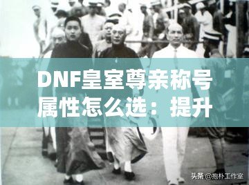 DNF皇室尊親稱號屬性怎么選：提升戰(zhàn)力的終極指南