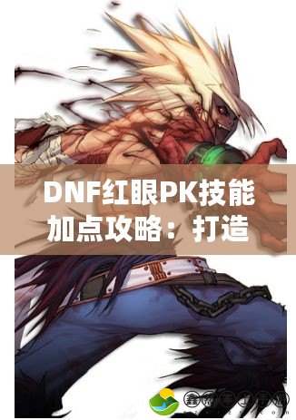 DNF紅眼PK技能加點攻略：打造最強紅眼戰(zhàn)士，主宰戰(zhàn)場！