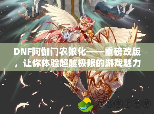 DNF阿伽門農(nóng)娘化——重磅改版，讓你體驗(yàn)超越極限的游戲魅力