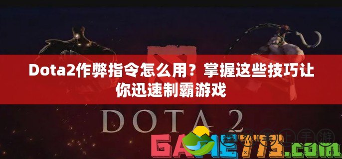 Dota2作弊指令怎么用？掌握這些技巧讓你迅速制霸游戲